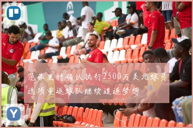范弗里特确认执行2500万美元球员选项重返球队继续追逐梦想