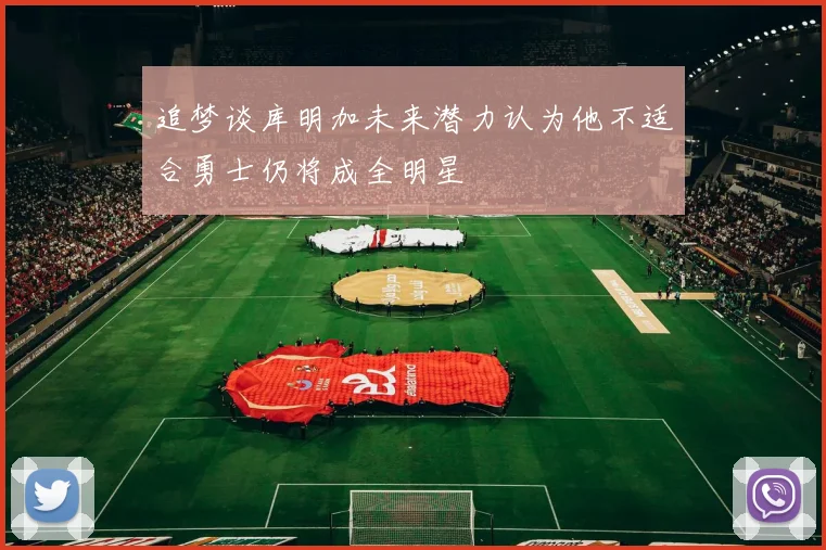 追梦谈库明加未来潜力认为他不适合勇士仍将成全明星