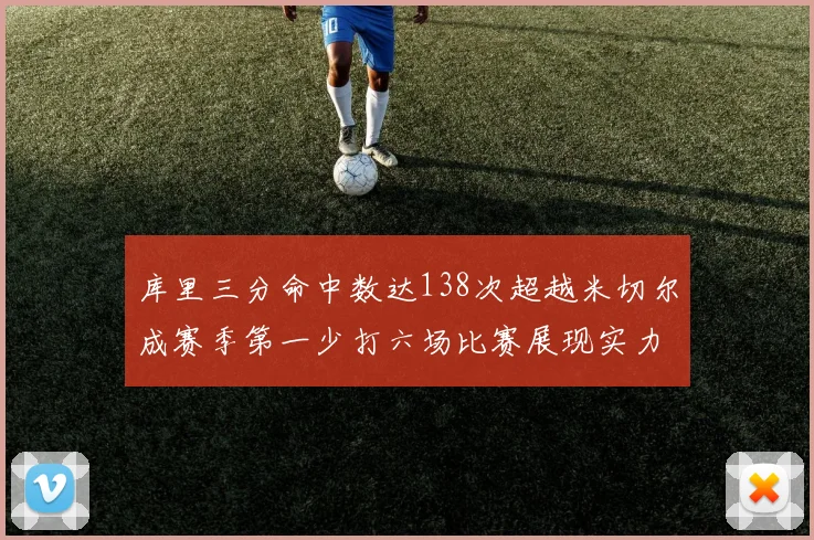 库里三分命中数达138次超越米切尔成赛季第一少打六场比赛展现实力