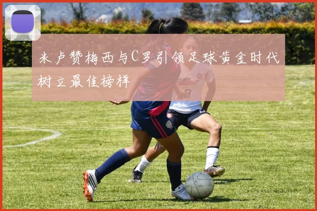 米卢赞梅西与C罗引领足球黄金时代树立最佳榜样