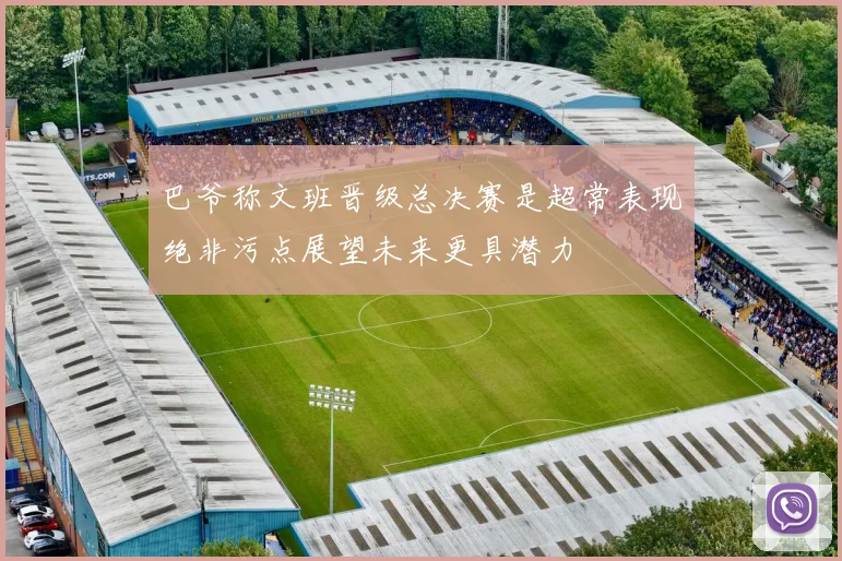 巴爷称文班晋级总决赛是超常表现绝非污点展望未来更具潜力