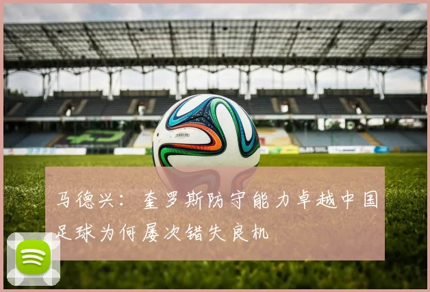 马德兴：奎罗斯防守能力卓越中国足球为何屡次错失良机