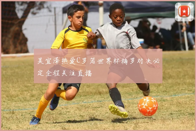 吴宜泽热爱C罗若世界杯梅罗对决必定全程关注直播
