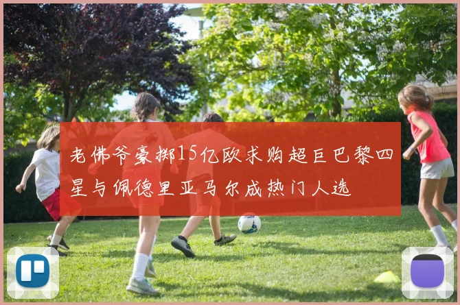 老佛爷豪掷15亿欧求购超巨巴黎四星与佩德里亚马尔成热门人选
