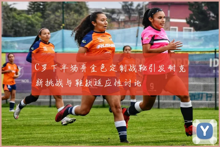 C罗下半场弃金色定制战靴引发耐克新挑战与鞋款适应性讨论