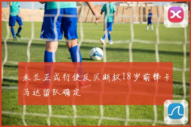 米兰正式行使反买断权18岁前锋卡马达留队确定