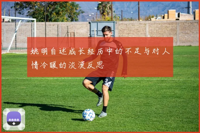 姚明自述成长经历中的不足与对人情冷暖的淡漠反思
