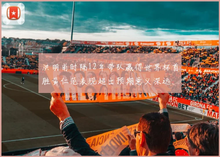 洪明甫时隔12年带队赢得世界杯首胜黄仁范表现超出预期意义深远