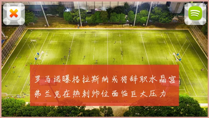 罗马诺曝格拉斯纳或将辞职水晶宫弗兰克在热刺帅位面临巨大压力