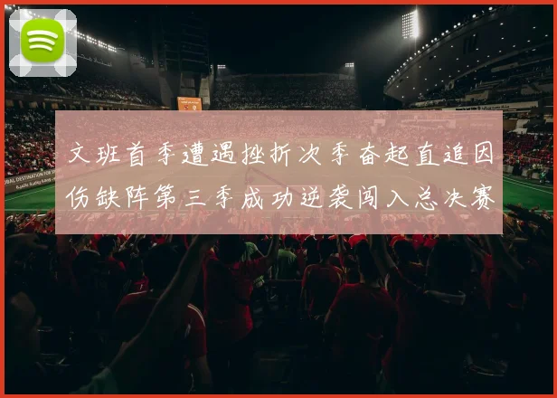 文班首季遭遇挫折次季奋起直追因伤缺阵第三季成功逆袭闯入总决赛