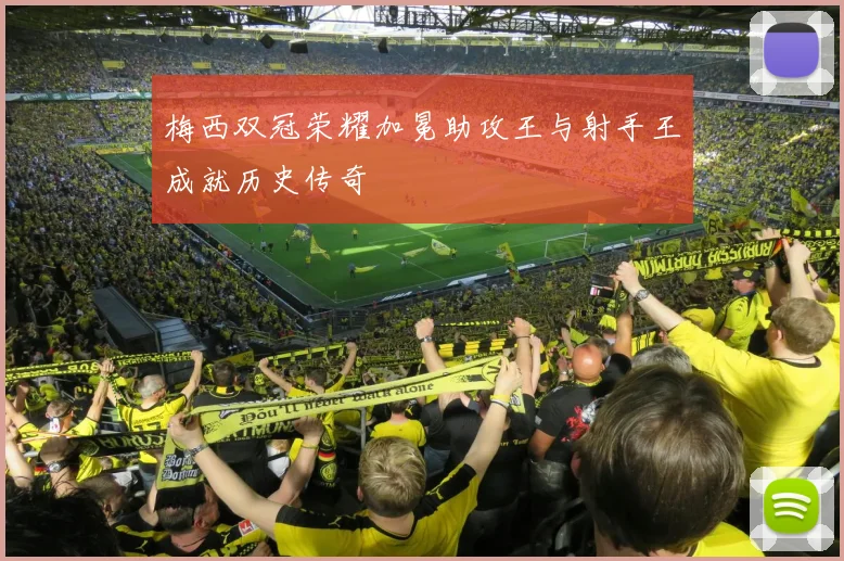梅西双冠荣耀加冕助攻王与射手王成就历史传奇