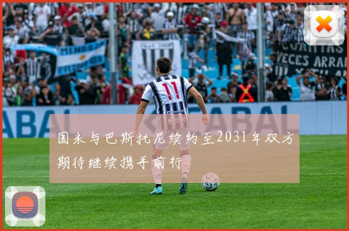 国米与巴斯托尼续约至2031年双方期待继续携手前行