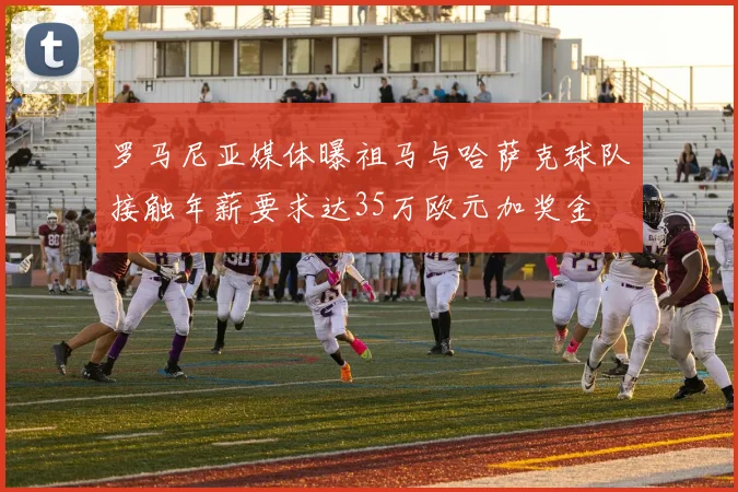 罗马尼亚媒体曝祖马与哈萨克球队接触年薪要求达35万欧元加奖金