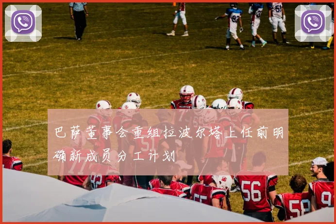 巴萨董事会重组拉波尔塔上任前明确新成员分工计划
